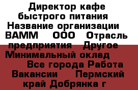 Директор кафе быстрого питания › Название организации ­ ВАММ  , ООО › Отрасль предприятия ­ Другое › Минимальный оклад ­ 45 000 - Все города Работа » Вакансии   . Пермский край,Добрянка г.